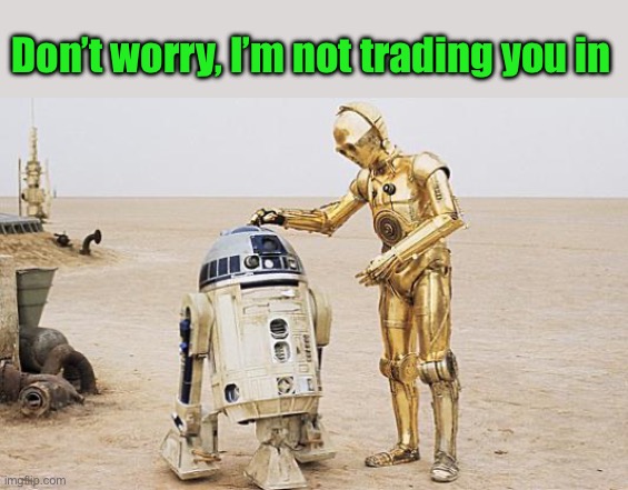 R2D2 & C3PO | Don’t worry, I’m not trading you in | image tagged in r2d2 c3po | made w/ Imgflip meme maker