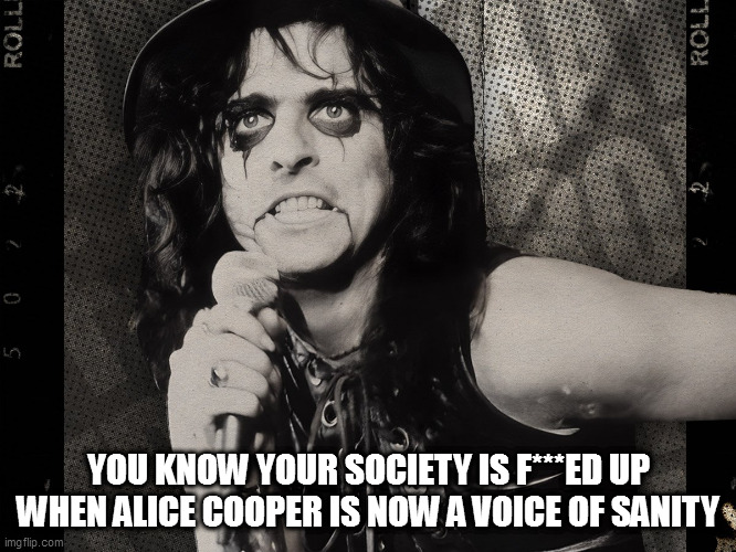 YOU KNOW YOUR SOCIETY IS F***ED UP WHEN ALICE COOPER IS NOW A VOICE OF SANITY | image tagged in memes | made w/ Imgflip meme maker