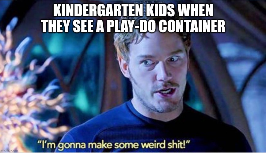 relatable? | KINDERGARTEN KIDS WHEN THEY SEE A PLAY-DO CONTAINER | image tagged in im gonna make some weird shit | made w/ Imgflip meme maker