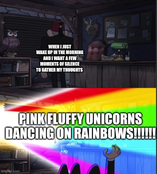 It's too early for pink fluffy unicorns to be dancing on rainbows!!! Too early!!! | WHEN I JUST WAKE UP IN THE MORNING AND I WANT A FEW MOMENTS OF SILENCE TO GATHER MY THOUGHTS; PINK FLUFFY UNICORNS DANCING ON RAINBOWS!!!!!! | image tagged in time to open the windo-oooww | made w/ Imgflip meme maker