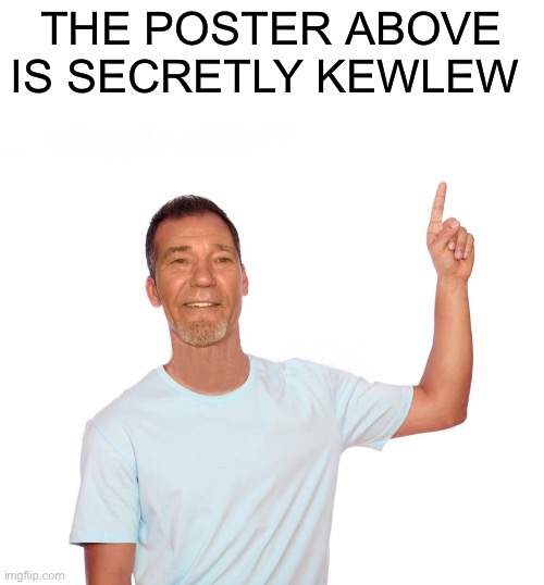 point up | THE POSTER ABOVE IS SECRETLY KEWLEW | image tagged in point up | made w/ Imgflip meme maker