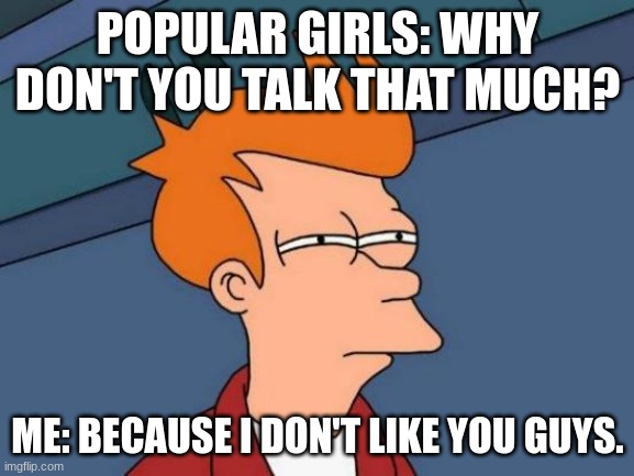 Futurama Fry | POPULAR GIRLS: WHY DON'T YOU TALK THAT MUCH? ME: BECAUSE I DON'T LIKE YOU GUYS. | image tagged in memes,futurama fry,so true memes,reeeeeeeeeeeeeeeeeeeeee | made w/ Imgflip meme maker