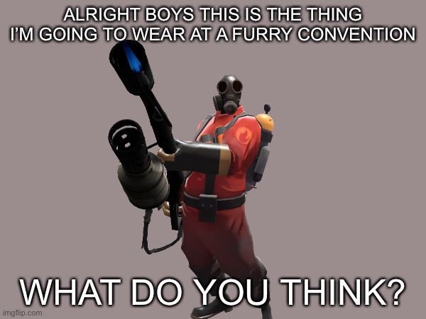 >:) | ALRIGHT BOYS THIS IS THE THING I’M GOING TO WEAR AT A FURRY CONVENTION; WHAT DO YOU THINK? | image tagged in the pyro - tf2,anti furry | made w/ Imgflip meme maker