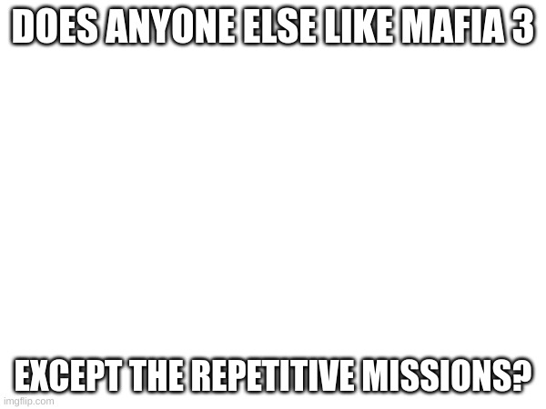 Mafia 3 | DOES ANYONE ELSE LIKE MAFIA 3; EXCEPT THE REPETITIVE MISSIONS? | image tagged in blank white template | made w/ Imgflip meme maker