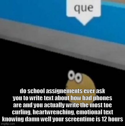 que | do school assignements ever ask you to write text about how bad phones are and you actually write the most toe curling, heartwrenching, emotional text knowing damn well your screentime is 12 hours | image tagged in que | made w/ Imgflip meme maker