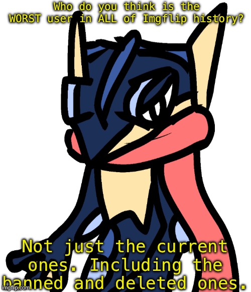 Greninja (drawn by Nugget) | Who do you think is the WORST user in ALL of Imgflip history? Not just the current ones. Including the banned and deleted ones. | image tagged in greninja drawn by nugget | made w/ Imgflip meme maker
