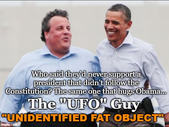 I saw it too, and I don't believe in him either. | Who said they'd never support a president that didn't follow the Constitution? The same one that hugs Obama... The "UFO" Guy; "UNIDENTIFIED FAT OBJECT" | image tagged in presidential debate,gop,conservatives,barack obama,chris christie | made w/ Imgflip meme maker