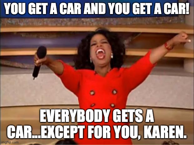 Oprah You Get A | YOU GET A CAR AND YOU GET A CAR! EVERYBODY GETS A CAR...EXCEPT FOR YOU, KAREN. | image tagged in memes,oprah you get a | made w/ Imgflip meme maker