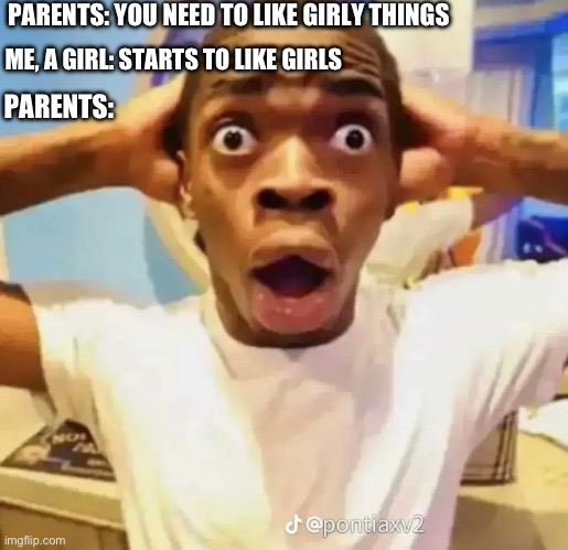 Shocked black guy | PARENTS: YOU NEED TO LIKE GIRLY THINGS; ME, A GIRL: STARTS TO LIKE GIRLS; PARENTS: | image tagged in shocked black guy | made w/ Imgflip meme maker