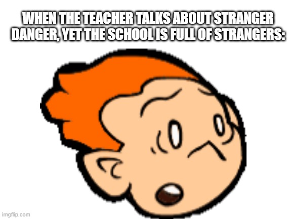 STRANGER DANGER | WHEN THE TEACHER TALKS ABOUT STRANGER DANGER, YET THE SCHOOL IS FULL OF STRANGERS: | image tagged in blank white template,stranger | made w/ Imgflip meme maker