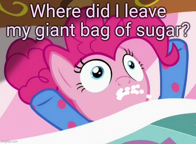 Pinkie pie problems | Where did I leave my giant bag of sugar? | image tagged in i woke up like this,pinkie pie,problems,but why | made w/ Imgflip meme maker