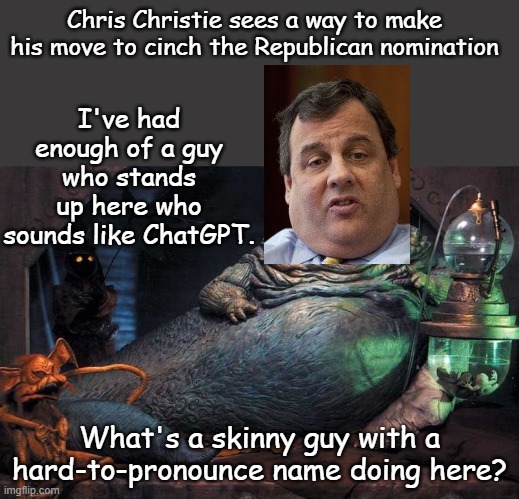 Christie attempts a pit manuever on Ramaswamy during the republican debate... | Chris Christie sees a way to make his move to cinch the Republican nomination; I've had enough of a guy who stands up here who sounds like ChatGPT. What's a skinny guy with a hard-to-pronounce name doing here? | image tagged in jaba the hutt | made w/ Imgflip meme maker