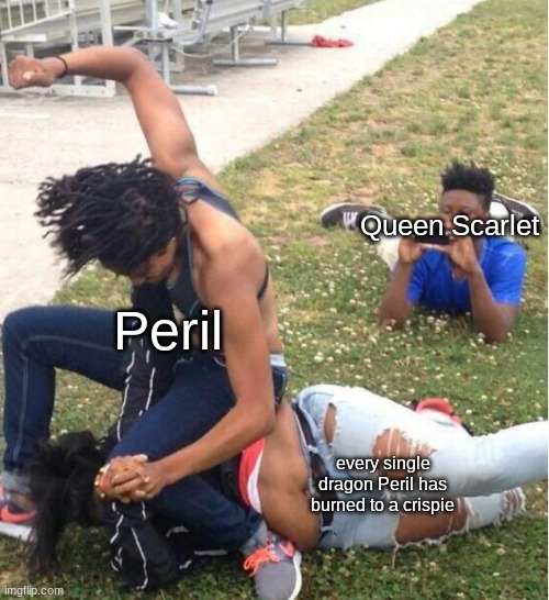 le oof | Queen Scarlet; Peril; every single dragon Peril has burned to a crispie | image tagged in guy recording a fight | made w/ Imgflip meme maker