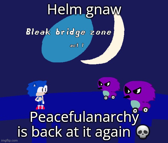 Bleak bridge zone act 1 (Art by normalcore) | Helm gnaw; Peacefulanarchy is back at it again 💀 | image tagged in bleak bridge zone act 1 art by normalcore | made w/ Imgflip meme maker