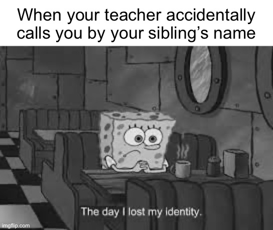 Sometimes it happens with me | When your teacher accidentally calls you by your sibling’s name | image tagged in the day i lost my identity | made w/ Imgflip meme maker