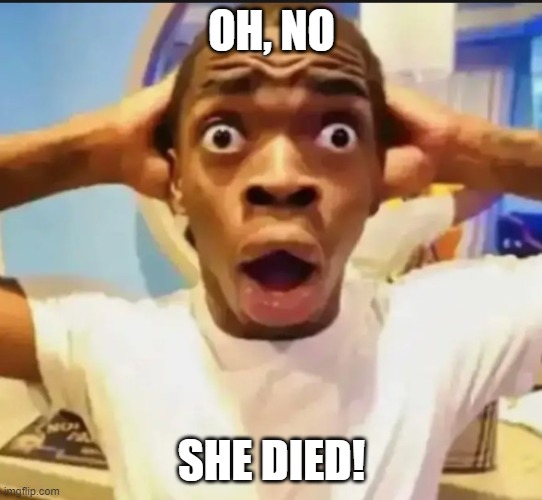 Surprised Black Guy | OH, NO SHE DIED! | image tagged in surprised black guy | made w/ Imgflip meme maker