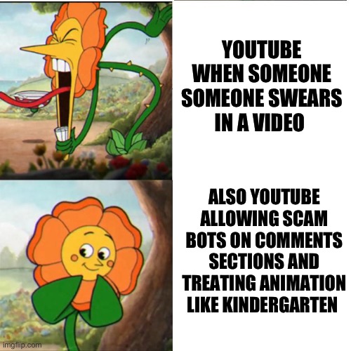 Does YouTube even care | YOUTUBE WHEN SOMEONE SOMEONE SWEARS IN A VIDEO; ALSO YOUTUBE ALLOWING SCAM BOTS ON COMMENTS SECTIONS AND TREATING ANIMATION LIKE KINDERGARTEN | image tagged in cuphead flower | made w/ Imgflip meme maker