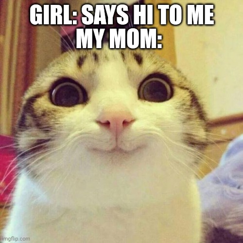 Smiling Cat | MY MOM:; GIRL: SAYS HI TO ME | image tagged in memes,smiling cat | made w/ Imgflip meme maker