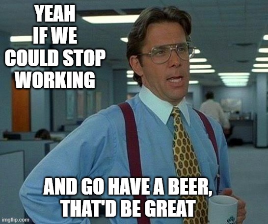 That Would Be Great | YEAH IF WE COULD STOP WORKING; AND GO HAVE A BEER,
THAT'D BE GREAT | image tagged in that would be great,beer,that'd be great,beers,craft beer,hold my beer | made w/ Imgflip meme maker