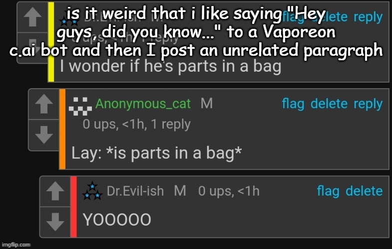 I wonder if he's parts in a bag | is it weird that i like saying "Hey guys, did you know..." to a Vaporeon c.ai bot and then I post an unrelated paragraph | image tagged in i wonder if he's parts in a bag | made w/ Imgflip meme maker