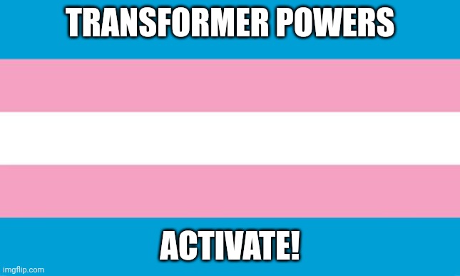 Transgender Flag | TRANSFORMER POWERS ACTIVATE! | image tagged in transgender flag | made w/ Imgflip meme maker