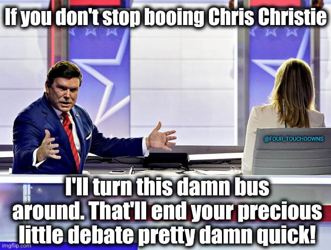 Brett Baier loses it at the GOP Debate | If you don't stop booing Chris Christie; @FOUR_TOUCHDOWNS; I'll turn this damn bus around. That'll end your precious little debate pretty damn quick! | image tagged in billy madison,bus driver,chris christie | made w/ Imgflip meme maker
