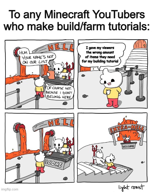 I've been given the wrong amount of items needed for a build TOO MANY TIMES DX | To any Minecraft YouTubers who make build/farm tutorials:; I gave my viewers the wrong amount of items they need for my building tutorial | image tagged in extra-hell | made w/ Imgflip meme maker