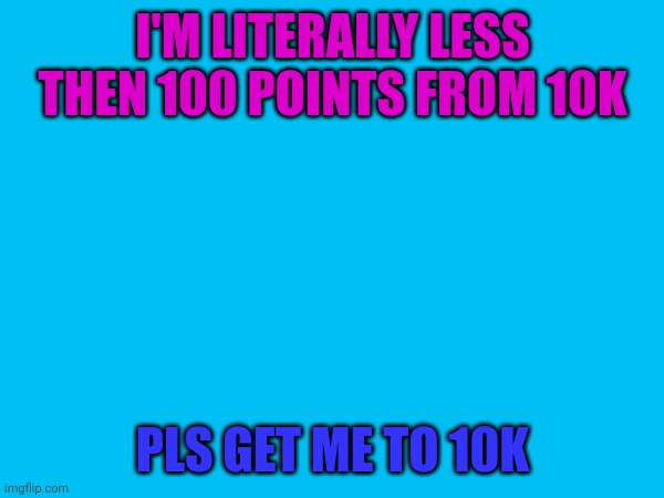 I'm at like 9,9?? | I'M LITERALLY LESS THEN 100 POINTS FROM 10K; PLS GET ME TO 10K | image tagged in 10k | made w/ Imgflip meme maker