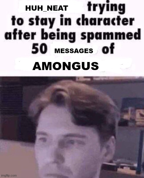 I still fear the day it returns | HUH_NEAT; MESSAGES; AMONGUS | image tagged in scammers trying to stay in character after being spammed 50 imag | made w/ Imgflip meme maker
