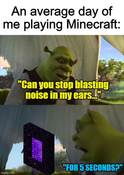 Pro tip: Build you nether portal away from your base | An average day of me playing Minecraft:; "Can you stop blasting noise in my ears..."; "FOR 5 SECONDS?" | image tagged in shrek five minutes | made w/ Imgflip meme maker