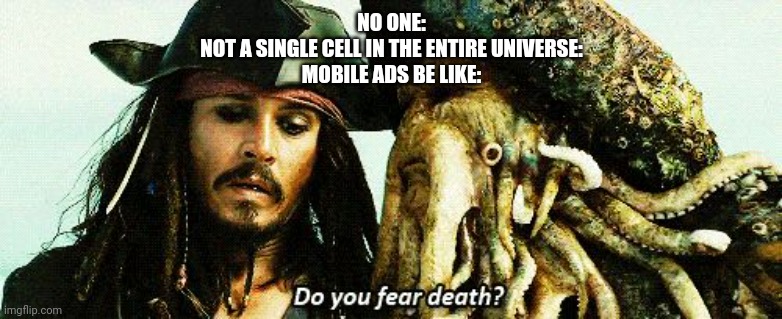 Mobile afs | NO ONE:
NOT A SINGLE CELL IN THE ENTIRE UNIVERSE:
MOBILE ADS BE LIKE: | image tagged in do you fear death,mobile game ads | made w/ Imgflip meme maker