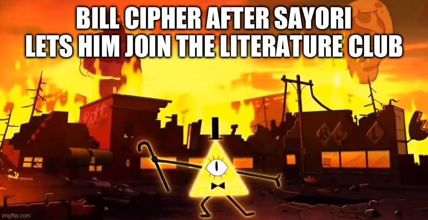 Gravity Falls Chaos | BILL CIPHER AFTER SAYORI LETS HIM JOIN THE LITERATURE CLUB | image tagged in gravity falls chaos | made w/ Imgflip meme maker