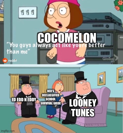 SCREW COCOMELON AND JAY JEON! | COCOMELON; NED’S DECLASSIFIED SCHOOL SURVIVAL GUIDE; LOONEY TUNES; ED EDD N EDDY | image tagged in you guys always act like you're better than me,family guy,meg family guy better than me | made w/ Imgflip meme maker