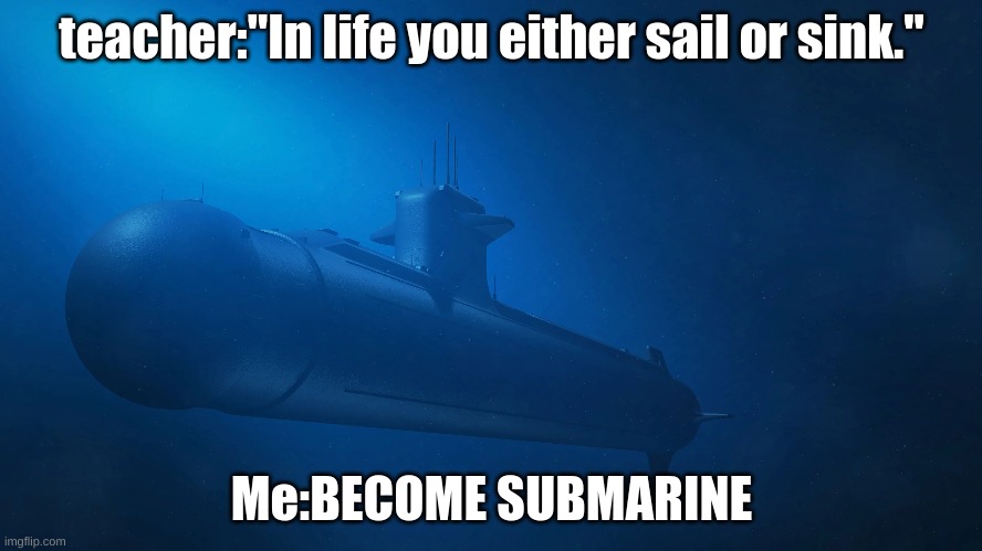 Teacher said this and I'm sorry to all the 40 people who saw the deleted meme. | teacher:"In life you either sail or sink."; Me:BECOME SUBMARINE | image tagged in school,water,unhelpful high school teacher,school memes,submarine,expanding brain | made w/ Imgflip meme maker
