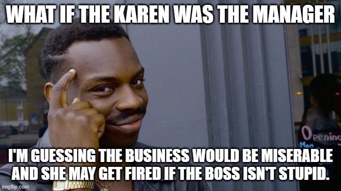 Roll Safe Think About It | WHAT IF THE KAREN WAS THE MANAGER; I'M GUESSING THE BUSINESS WOULD BE MISERABLE AND SHE MAY GET FIRED IF THE BOSS ISN'T STUPID. | image tagged in memes,roll safe think about it,karen,manager | made w/ Imgflip meme maker
