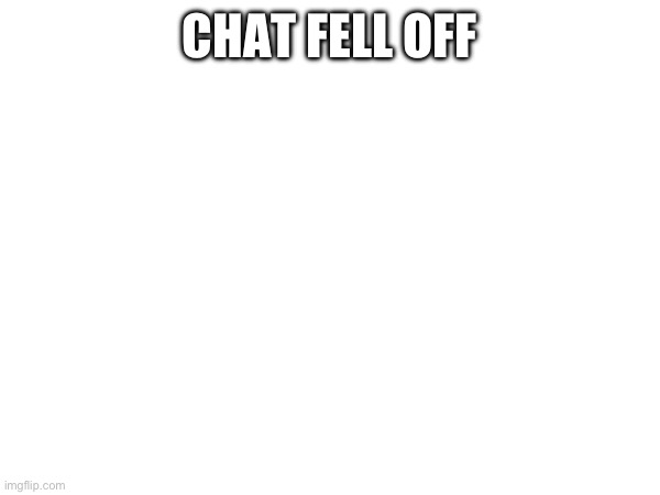 CHAT FELL OFF | made w/ Imgflip meme maker