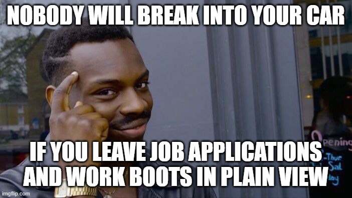 Roll Safe Think About It Meme | NOBODY WILL BREAK INTO YOUR CAR IF YOU LEAVE JOB APPLICATIONS AND WORK BOOTS IN PLAIN VIEW | image tagged in memes,roll safe think about it | made w/ Imgflip meme maker