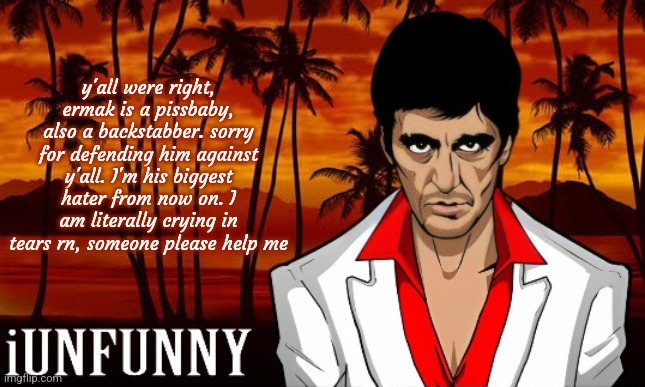iUnFunny's Scarface template | y'all were right, ermak is a pissbaby, also a backstabber. sorry for defending him against y'all. I'm his biggest hater from now on. I am literally crying in tears rn, someone please help me | image tagged in iunfunny's scarface template | made w/ Imgflip meme maker