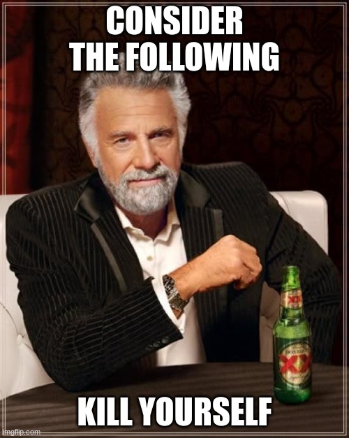 The Most Interesting Man In The World | CONSIDER THE FOLLOWING; KILL YOURSELF | image tagged in memes,the most interesting man in the world | made w/ Imgflip meme maker