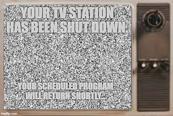 TV Static | YOUR TV STATION HAS BEEN SHUT DOWN. YOUR SCHEDULED PROGRAM WILL RETURN SHORTLY... | image tagged in tv static | made w/ Imgflip meme maker