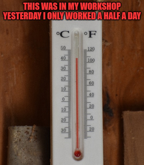 108 in the shade | THIS WAS IN MY WORKSHOP YESTERDAY I ONLY WORKED A HALF A DAY | made w/ Imgflip meme maker