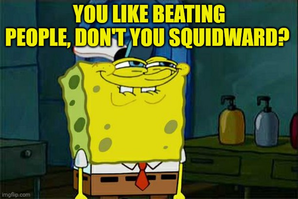 Don't You Squidward Meme | YOU LIKE BEATING PEOPLE, DON'T YOU SQUIDWARD? | image tagged in memes,don't you squidward | made w/ Imgflip meme maker