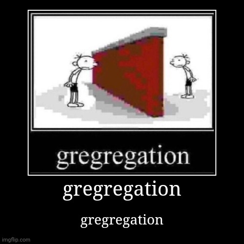 gregregation | gregregation | gregregation | image tagged in gregregation | made w/ Imgflip demotivational maker