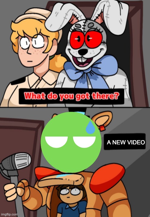 Here ya go: https://www.youtube.com/watch?v=rOeFYUOXA5k | A NEW VIDEO | image tagged in what do you got there fnaf security breach version | made w/ Imgflip meme maker