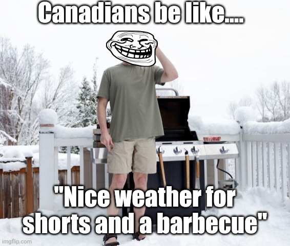 Canadians | Canadians be like.... "Nice weather for shorts and a barbecue" | image tagged in canada,snow,meanwhile in canada | made w/ Imgflip meme maker
