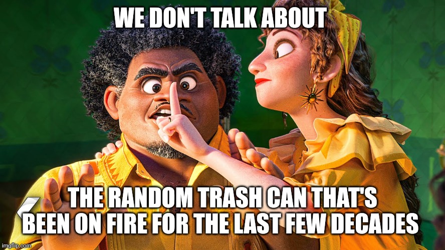 Is no one going to mention that flaming trash can??? | WE DON'T TALK ABOUT; THE RANDOM TRASH CAN THAT'S BEEN ON FIRE FOR THE LAST FEW DECADES | image tagged in we don't talk about bruno | made w/ Imgflip meme maker