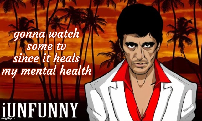 iUnFunny's Scarface template | gonna watch some tv since it heals my mental health | image tagged in iunfunny's scarface template | made w/ Imgflip meme maker