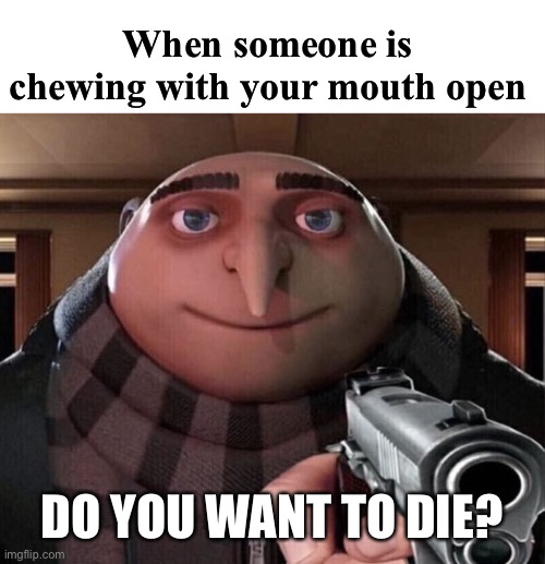 chews (right) or die | When someone is chewing with your mouth open; DO YOU WANT TO DIE? | image tagged in gru gun,funny,meme,chewing,so irritating | made w/ Imgflip meme maker