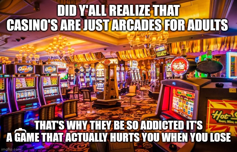 Casino's are just arcades for adults | DID Y'ALL REALIZE THAT CASINO'S ARE JUST ARCADES FOR ADULTS; THAT'S WHY THEY BE SO ADDICTED IT'S A GAME THAT ACTUALLY HURTS YOU WHEN YOU LOSE | image tagged in funny memes,casino's,arcades for adults | made w/ Imgflip meme maker