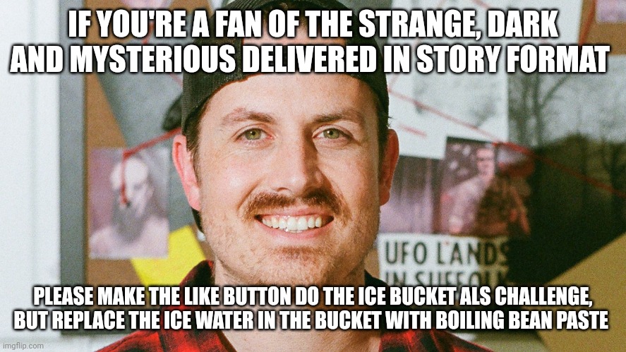The boiling bean paste challenge | IF YOU'RE A FAN OF THE STRANGE, DARK AND MYSTERIOUS DELIVERED IN STORY FORMAT; PLEASE MAKE THE LIKE BUTTON DO THE ICE BUCKET ALS CHALLENGE, BUT REPLACE THE ICE WATER IN THE BUCKET WITH BOILING BEAN PASTE | image tagged in mrballen like button skit | made w/ Imgflip meme maker